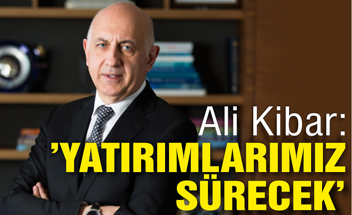 Ali Kibar: ‘Yatırımlarımız sürecek’