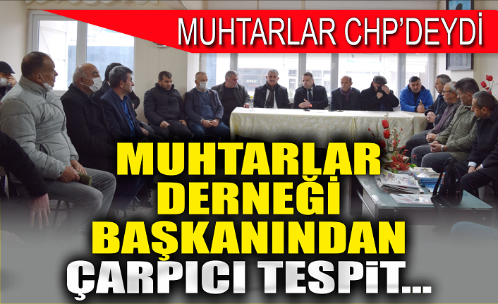 Muhtarlar CHP'deydi: Dernek Başkanı Tetik’ten çarpıcı tespit!