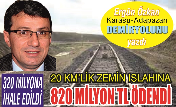 Ergün Özkan yazdı: Karasu-Adapazarı Demiryolu; 73 km; biten 20 km; ihale 320 milyon, ödenen 820 milyon!