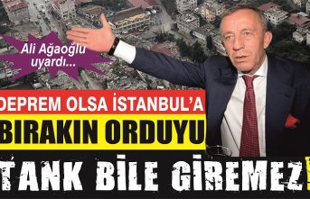 Ağaoğlu: “Deprem olsa İstanbul’a değil ordu tank bile giremez!”